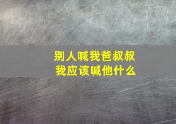 别人喊我爸叔叔 我应该喊他什么